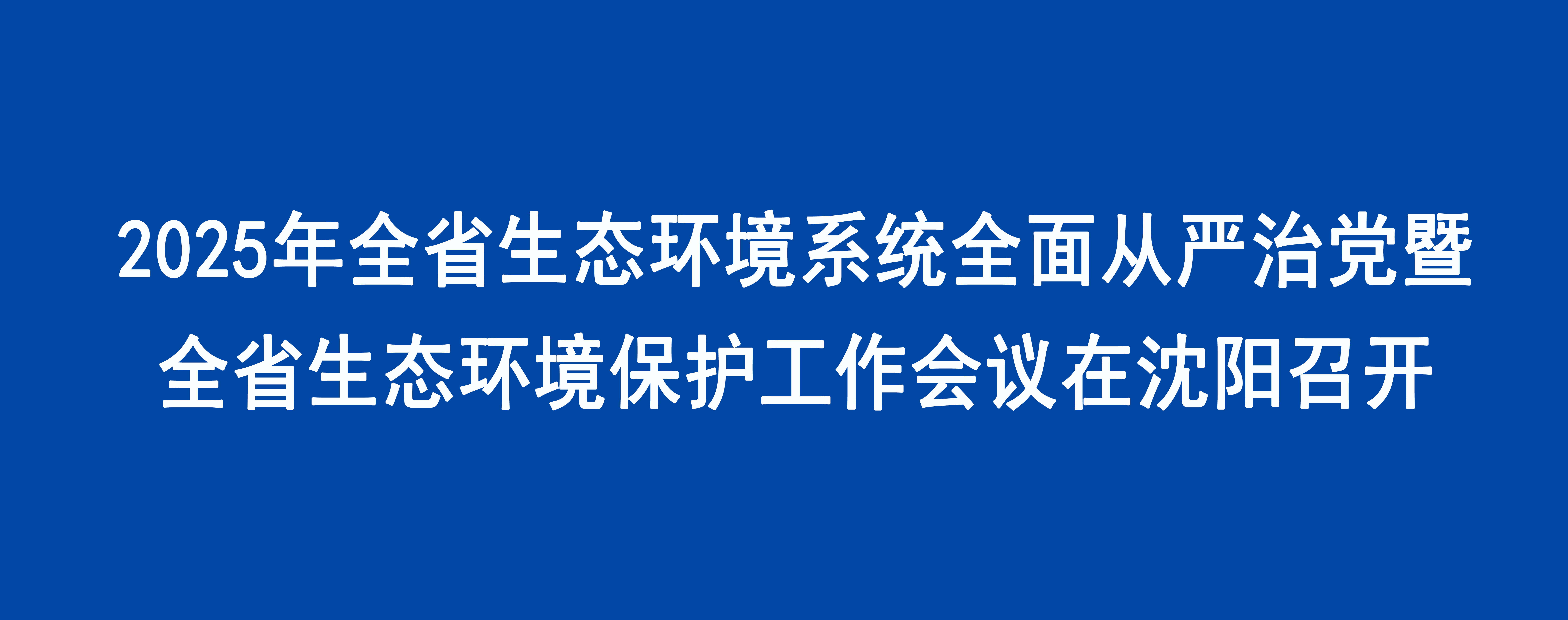 2025年全省生态环境系统全面从严治党暨全省生态环境保护工作会议在沈阳召开